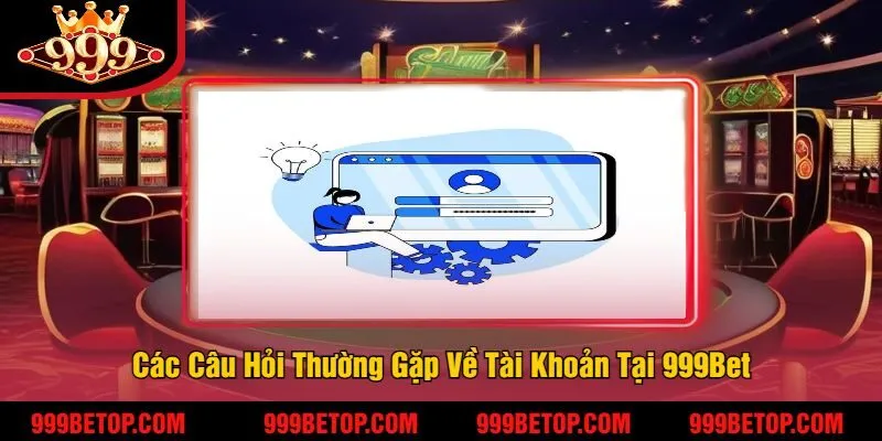 Các Câu Hỏi Thường Gặp Về Tài Khoản Tại 999Bet