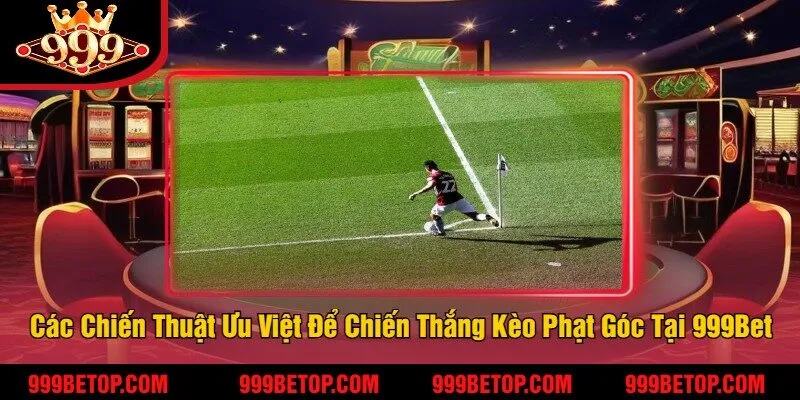 Các Chiến Thuật Ưu Việt Để Chiến Thắng Kèo Phạt Góc Tại 999Bet