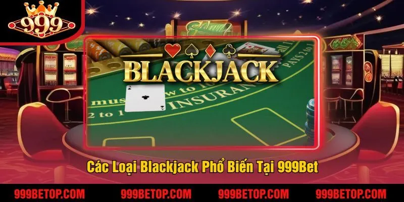 Blackjack Online 999Bet – Đánh Bài 21 Điểm, Thắng Nhanh! 4 Các Loại Blackjack Phổ Biến Tại 999Bet