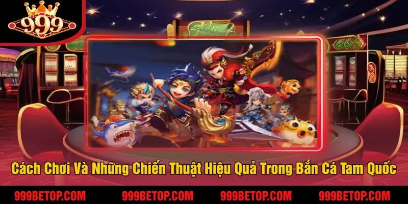 Bắn Cá Tam Quốc 999Bet – Săn Tướng Tam Quốc, Trúng Thưởng! 3 Cách Chơi Và Những Chiến Thuật Hiệu Quả Trong Bắn Cá Tam Quốc