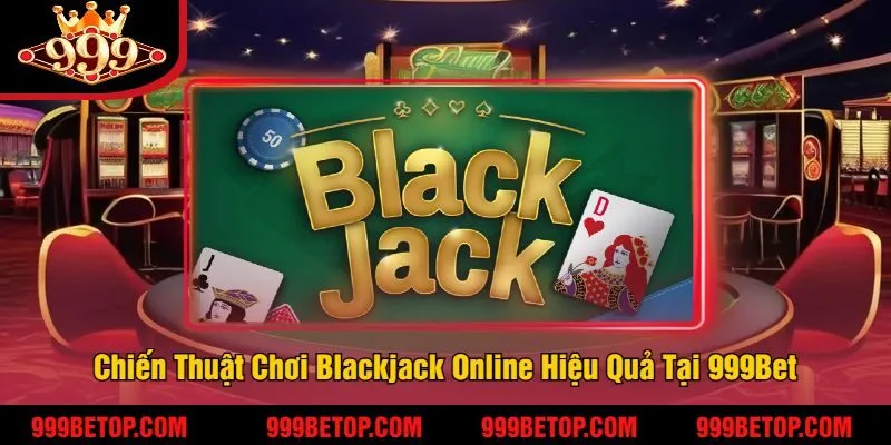 Blackjack Online 999Bet – Đánh Bài 21 Điểm, Thắng Nhanh! 3 Chiến Thuật Chơi Blackjack Online Hiệu Quả Tại 999Bet