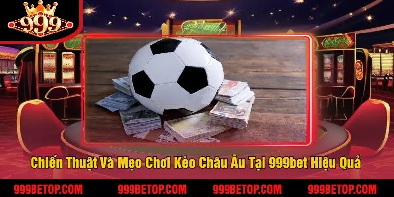 Chiến Thuật Và Mẹo Chơi Kèo Châu Âu Tại 999bet Hiệu Quả