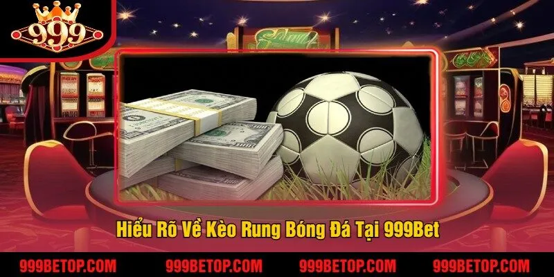 Hiểu Rõ Về Kèo Rung Bóng Đá Tại 999Bet