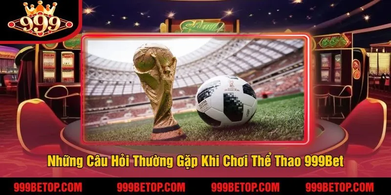 Những Câu Hỏi Thường Gặp Khi Chơi Thể Thao 999Bet