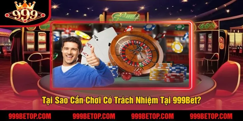 Tại Sao Cần Chơi Có Trách Nhiệm Tại 999Bet?