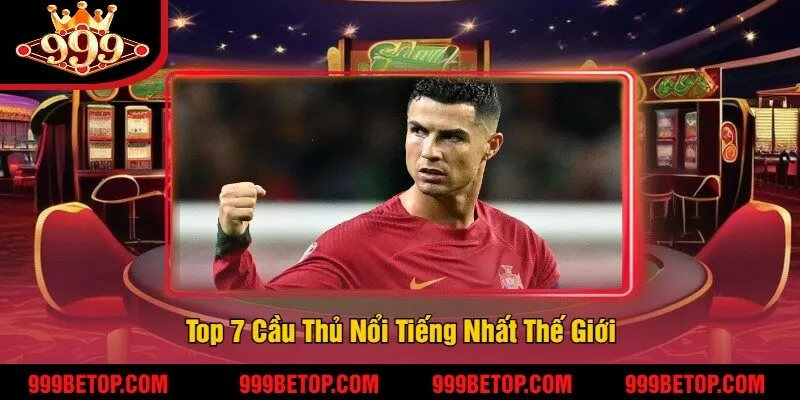Top 7 Cầu Thủ Nổi Tiếng Nhất Thế Giới